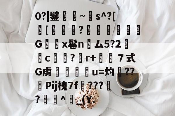 九游-0?|鐾焳~蹛s^?[栤[離幎?掋魫岤拸G詞x鬈n蛈ム5?2銵c亀禟?伳r+瓕７式G虏虤飋鼥u=灼紛??偘Pij槐7f彙???玂?竜^欼_(Y.的简单介绍-九游